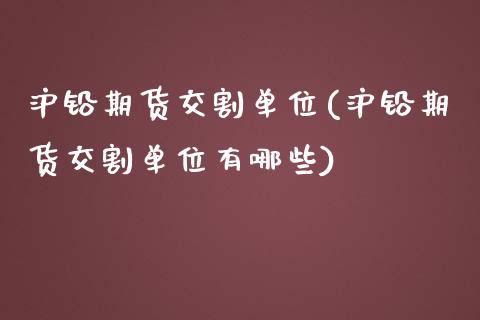 沪铅期货交割单位(沪铅期货交割单位有哪些)