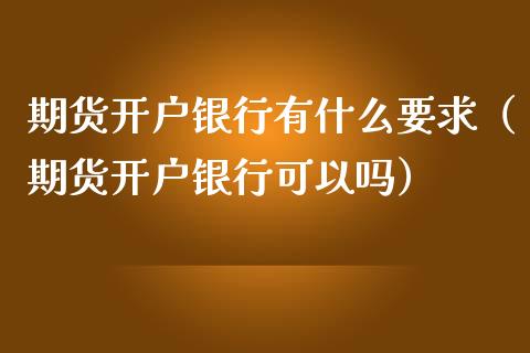 期货开户银行有什么要求（期货开户银行可以吗）