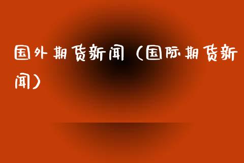 国外期货新闻（国际期货新闻）
