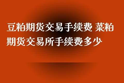 豆粕期货交易手续费 菜粕期货交易所手续费多少