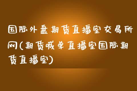 国际外盘期货直播室交易所网(期货喊单直播室国际期货直播室)