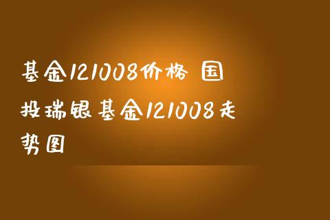 基金121008价格 国投瑞银基金121008走势图