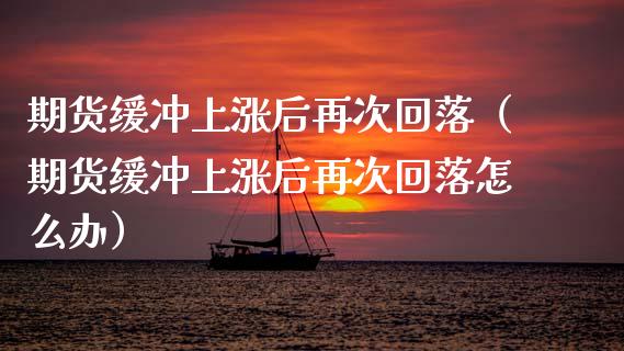 期货缓冲上涨后再次回落（期货缓冲上涨后再次回落怎么办）