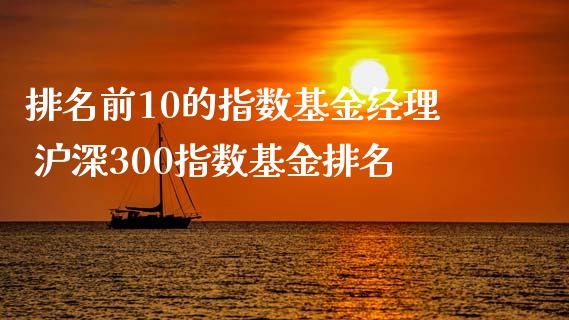 排名前10的指数基金经理 沪深300指数基金排名
