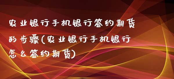 农业银行手机银行签约期货的步骤(农业银行手机银行怎么签约期货)