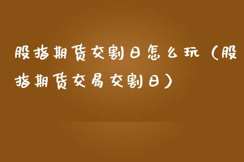股指期货交割日怎么玩（股指期货交易交割日）