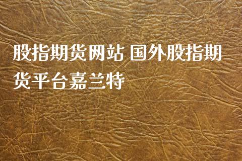 股指期货网站 国外股指期货平台嘉兰特