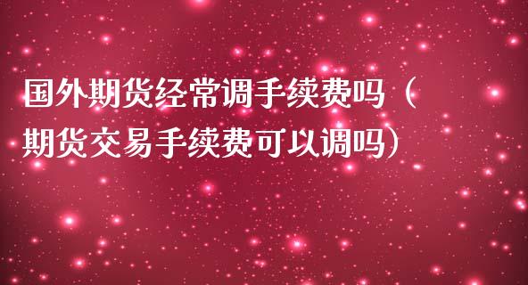 国外期货经常调手续费吗（期货交易手续费可以调吗）