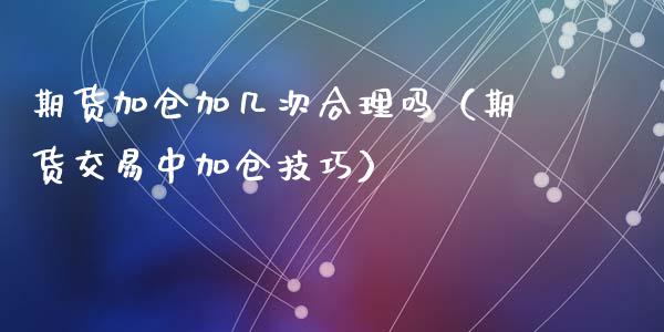 期货加仓加几次合理吗（期货交易中加仓技巧）
