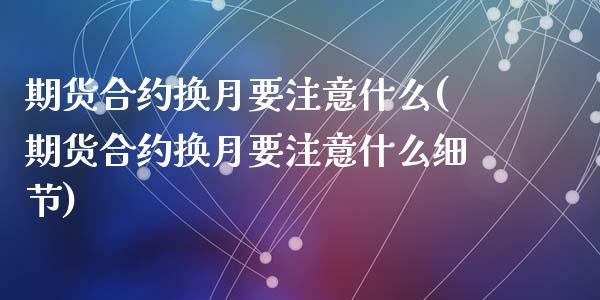 期货合约换月要注意什么(期货合约换月要注意什么细节)