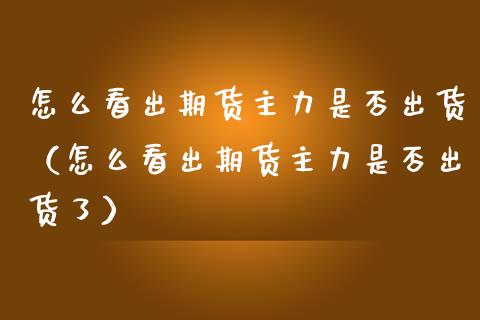 怎么看出期货主力是否出货（怎么看出期货主力是否出货了）