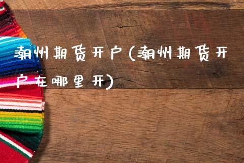 潮州期货开户(潮州期货开户在哪里开)