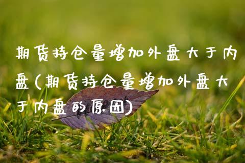 期货持仓量增加外盘大于内盘(期货持仓量增加外盘大于内盘的原因)