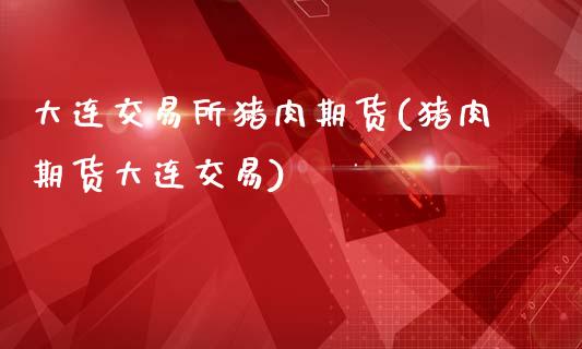 大连交易所猪肉期货(猪肉期货大连交易)