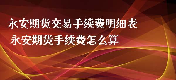期货交易手续费明细表 期货手续费怎么算