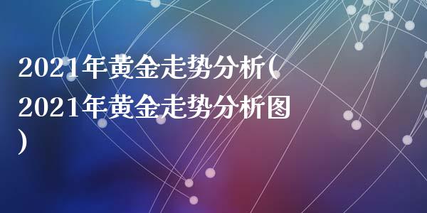 2021年黄金走势分析(2021年黄金走势分析图)