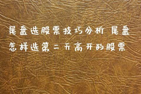 尾盘选股票技巧分析 尾盘怎样选第二天高开的股票