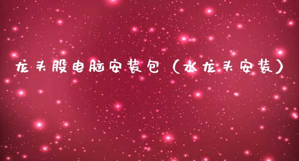 龙头股电脑安装包（水龙头安装）