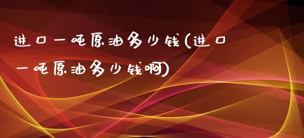 进口一吨原油多少钱(进口一吨原油多少钱啊)
