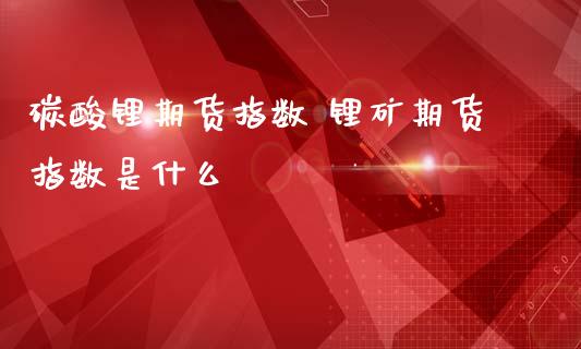 碳酸锂期货指数 锂矿期货指数是什么