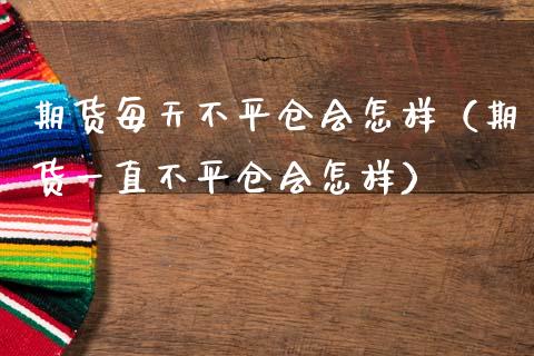 期货每天不平仓会怎样（期货一直不平仓会怎样）