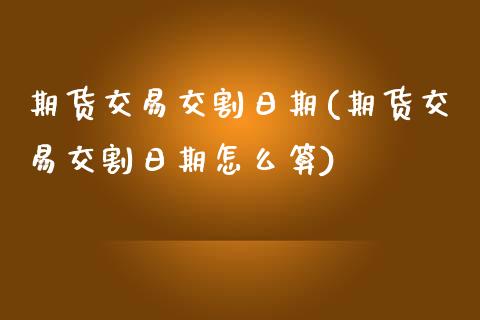 期货交易交割日期(期货交易交割日期怎么算)
