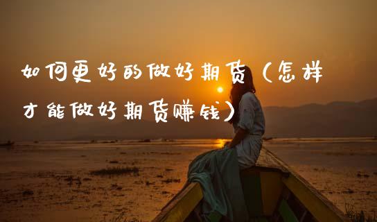 如何更好的做好期货（怎样才能做好期货赚钱）