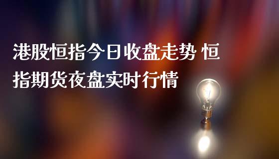港股恒指今日收盘走势 恒指期货夜盘实时行情