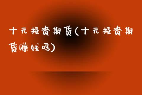 十元投资期货(十元投资期货赚钱吗)