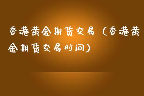 香港黄金期货交易（香港黄金期货交易时间）
