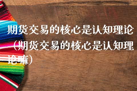 期货交易的核心是认知理论（期货交易的核心是认知理论嘛）