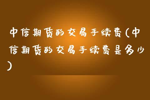 中信期货的交易手续费(中信期货的交易手续费是多少)