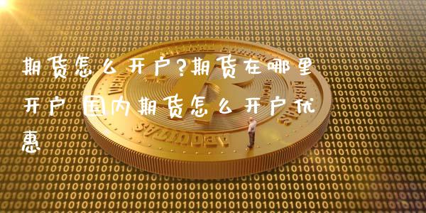 期货怎么开户?期货在哪里开户 国内期货怎么开户优惠_https://www.dglong8.com_理财百科_第1张
