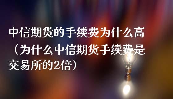 中信期货的手续费为什么高（为什么中信期货手续费是交易所的2倍）