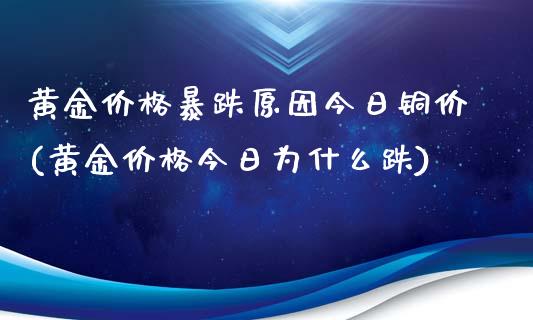 黄金价格暴跌原因今日铜价(黄金价格今日为什么跌)