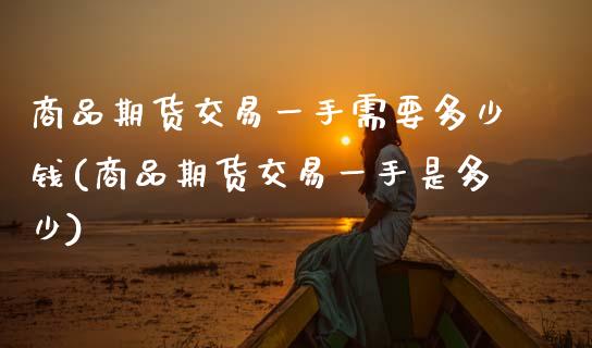 商品期货交易一手需要多少钱(商品期货交易一手是多少)