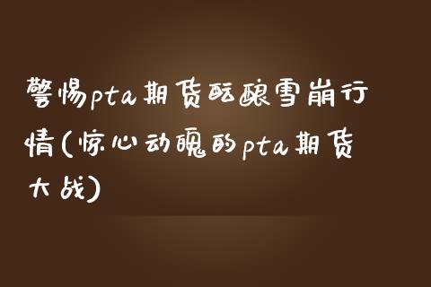 警惕pta期货酝酿雪崩行情(惊心动魄的pta期货大战)