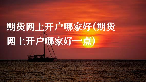 期货网上开户哪家好(期货网上开户哪家好一点)