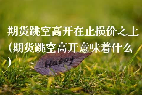 期货跳空高开在止损价之上(期货跳空高开意味着什么)