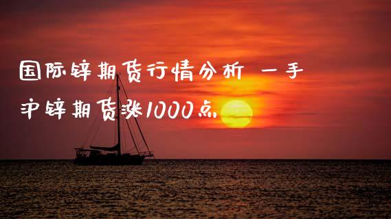 国际锌期货行情分析 一手沪锌期货涨1000点