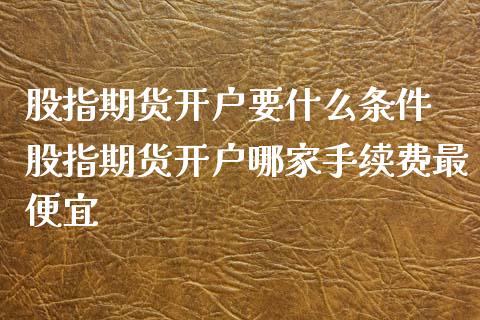 股指期货开户要什么条件 股指期货开户哪家手续费最便宜