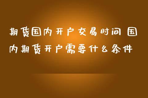 期货国内开户交易时间 国内期货开户需要什么条件