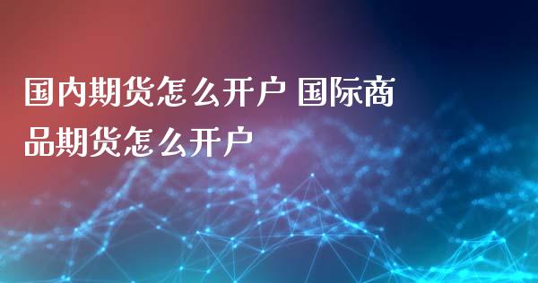国内期货怎么开户 国际商品期货怎么开户