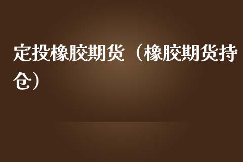 定投橡胶期货（橡胶期货持仓）