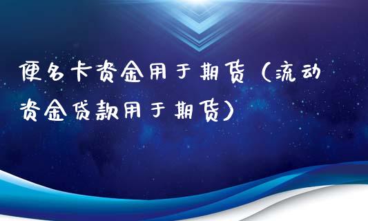 便名卡资金用于期货（流动资金贷款用于期货）