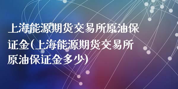 上海能源期货交易所原油保证金(上海能源期货交易所原油保证金多少)