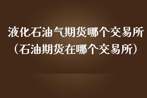 液化石油气期货哪个交易所（石油期货在哪个交易所）