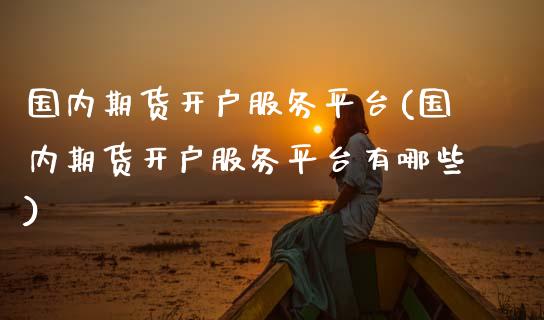 国内期货开户服务平台(国内期货开户服务平台有哪些)
