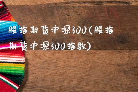 股指期货沪深300(股指期货沪深300指数)