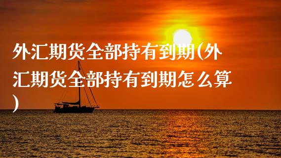 外汇期货全部持有到期(外汇期货全部持有到期怎么算)